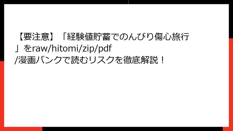 【要注意】「経験値貯蓄でのんびり傷心旅行」をraw/hitomi/zip/pdf/漫画バンクで読むリスクを徹底解説!