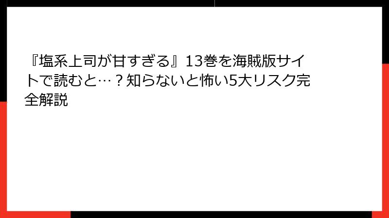 『塩系上司が甘すぎる』13巻を海賊版サイトで読むと…？知らないと怖い5大リスク完全解説