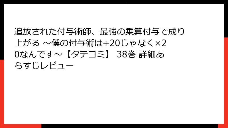 追放された付与術師、最強の乗算付与で成り上がる ～僕の付与術は+20じゃなく×20なんです～【タテヨミ】 38巻 詳細あらすじレビュー
