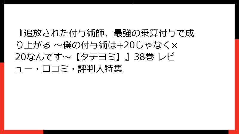 『追放された付与術師、最強の乗算付与で成り上がる ～僕の付与術は+20じゃなく×20なんです～【タテヨミ】』38巻 レビュー・口コミ・評判大特集