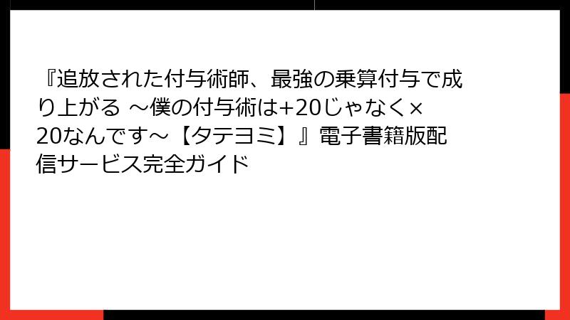 『追放された付与術師、最強の乗算付与で成り上がる ～僕の付与術は+20じゃなく×20なんです～【タテヨミ】』電子書籍版配信サービス完全ガイド
