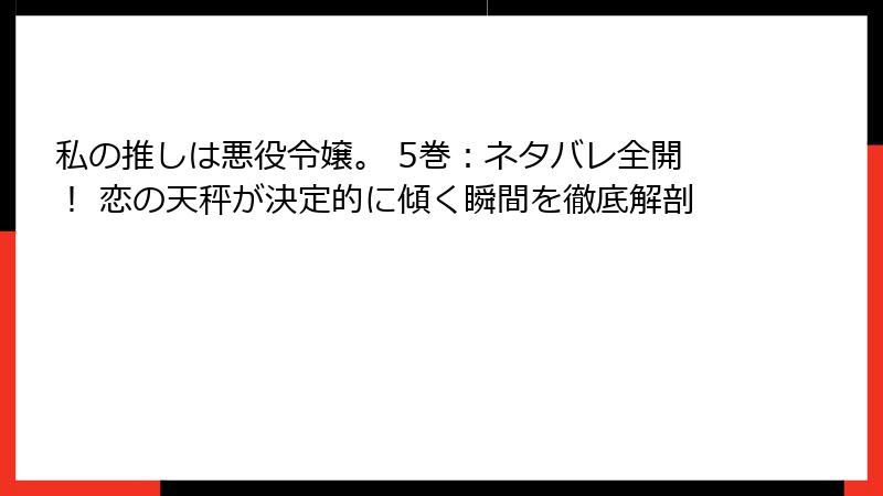 私の推しは悪役令嬢。 5巻：ネタバレ全開！ 恋の天秤が決定的に傾く瞬間を徹底解剖