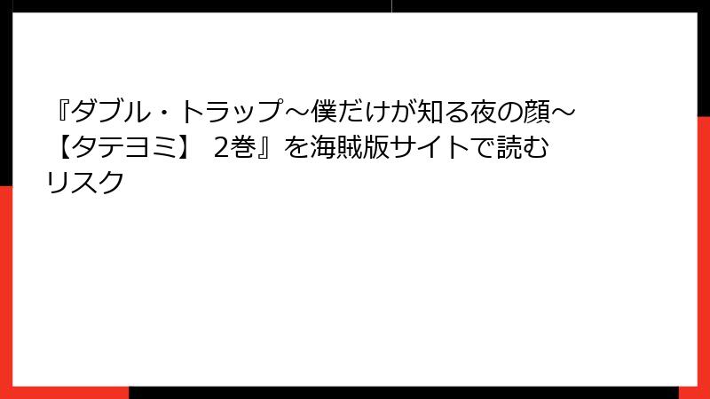 『ダブル・トラップ〜僕だけが知る夜の顔〜【タテヨミ】 2巻』を海賊版サイトで読むリスク