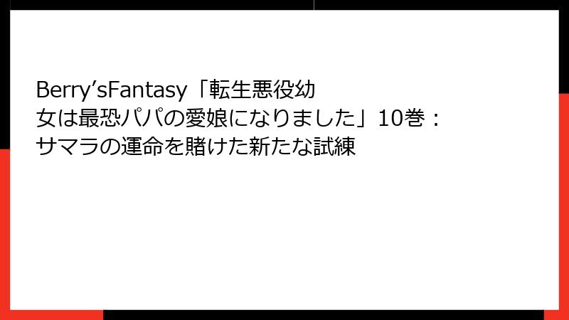 Berry’sFantasy「転生悪役幼女は最恐パパの愛娘になりました」10巻:サマラの運命を賭けた新たな試練