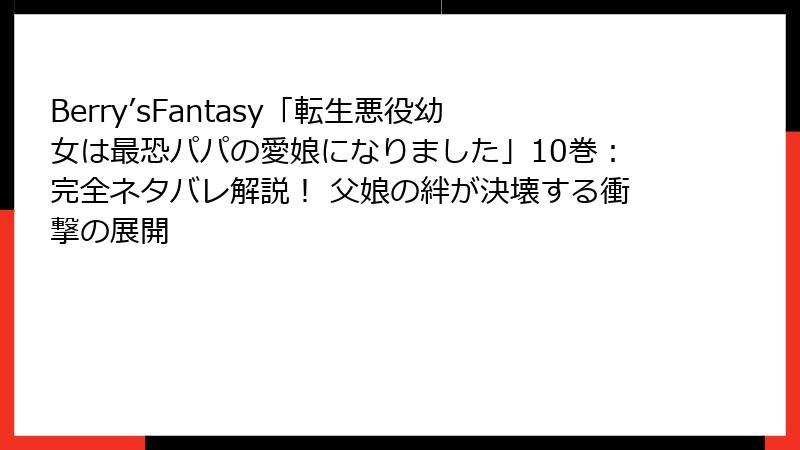Berry’sFantasy「転生悪役幼女は最恐パパの愛娘になりました」10巻:完全ネタバレ解説! 父娘の絆が決壊する衝撃の展開