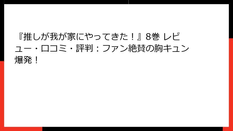 『推しが我が家にやってきた！』8巻 レビュー・口コミ・評判：ファン絶賛の胸キュン爆発！