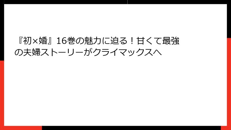 『初×婚』16巻の魅力に迫る！甘くて最強の夫婦ストーリーがクライマックスへ