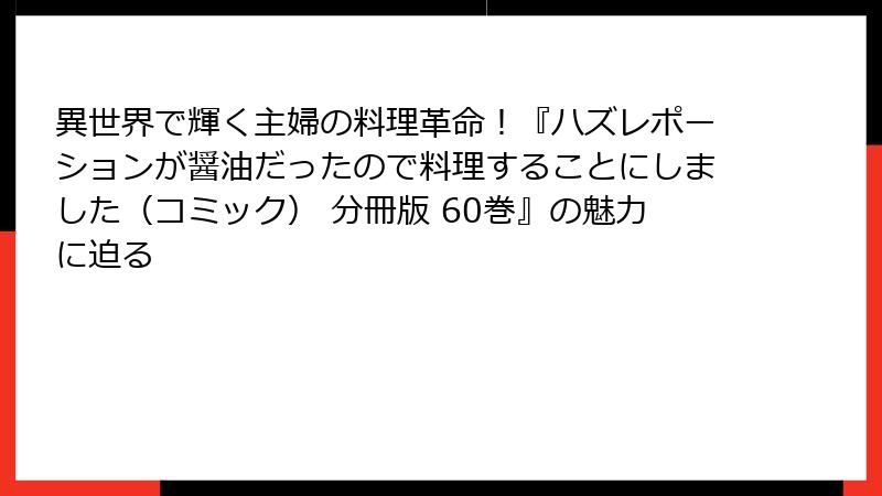 異世界で輝く主婦の料理革命！『ハズレポーションが醤油だったので料理することにしました（コミック） 分冊版 60巻』の魅力に迫る