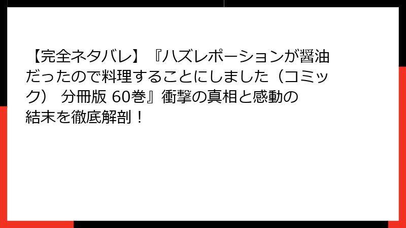 【完全ネタバレ】『ハズレポーションが醤油だったので料理することにしました（コミック） 分冊版 60巻』衝撃の真相と感動の結末を徹底解剖！