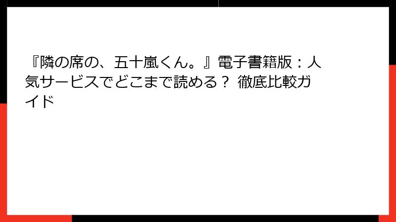 『隣の席の、五十嵐くん。』電子書籍版：人気サービスでどこまで読める？ 徹底比較ガイド