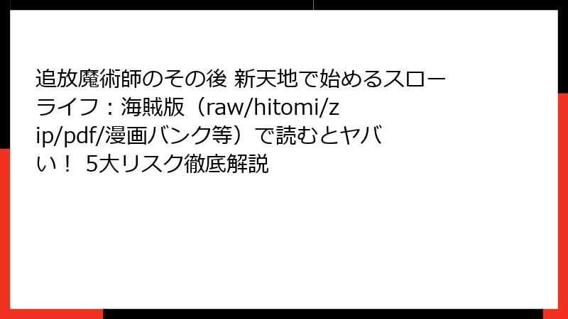 追放魔術師のその後 新天地で始めるスローライフ：海賊版（raw/hitomi/zip/pdf/漫画バンク等）で読むとヤバい！ 5大リスク徹底解説