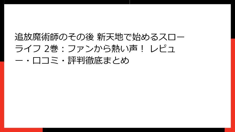 追放魔術師のその後 新天地で始めるスローライフ 2巻：ファンから熱い声！ レビュー・口コミ・評判徹底まとめ