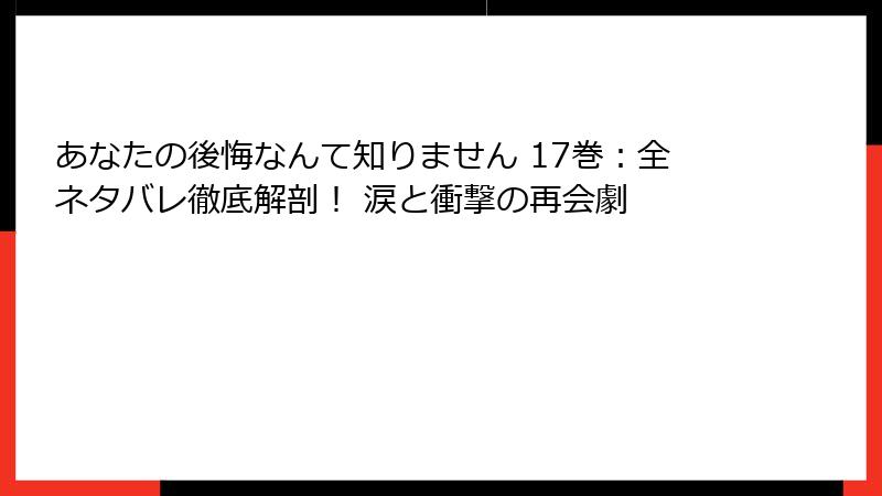 あなたの後悔なんて知りません 17巻：全ネタバレ徹底解剖！ 涙と衝撃の再会劇