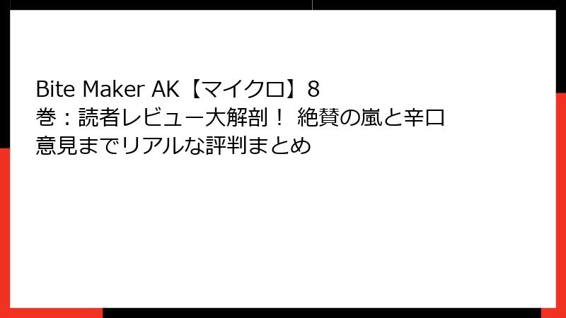 Bite Maker AK【マイクロ】8巻：読者レビュー大解剖！ 絶賛の嵐と辛口意見までリアルな評判まとめ