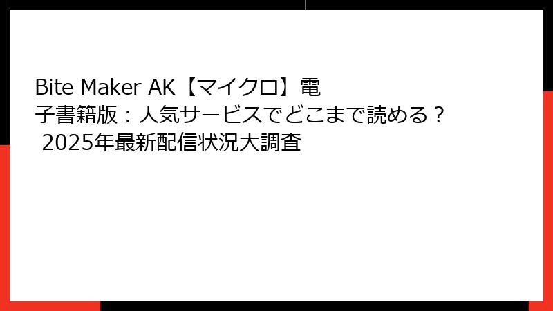 Bite Maker AK【マイクロ】電子書籍版：人気サービスでどこまで読める？ 2025年最新配信状況大調査