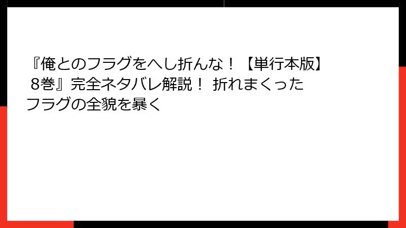 『俺とのフラグをへし折んな！【単行本版】 8巻』完全ネタバレ解説！ 折れまくったフラグの全貌を暴く