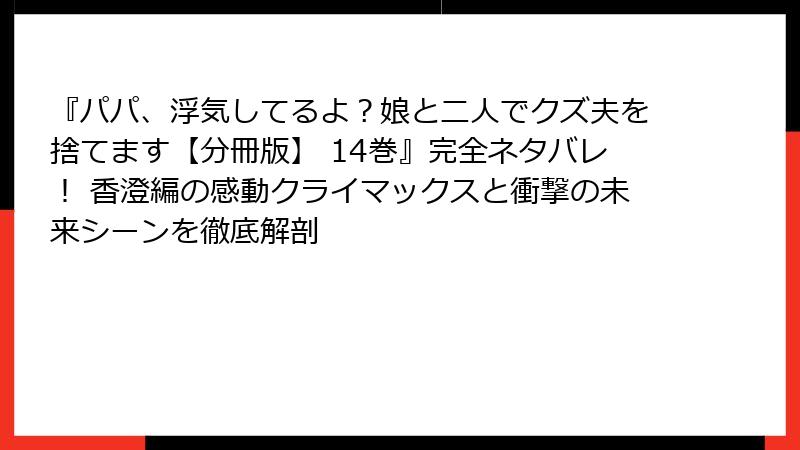 『パパ、浮気してるよ？娘と二人でクズ夫を捨てます【分冊版】 14巻』完全ネタバレ！ 香澄編の感動クライマックスと衝撃の未来シーンを徹底解剖