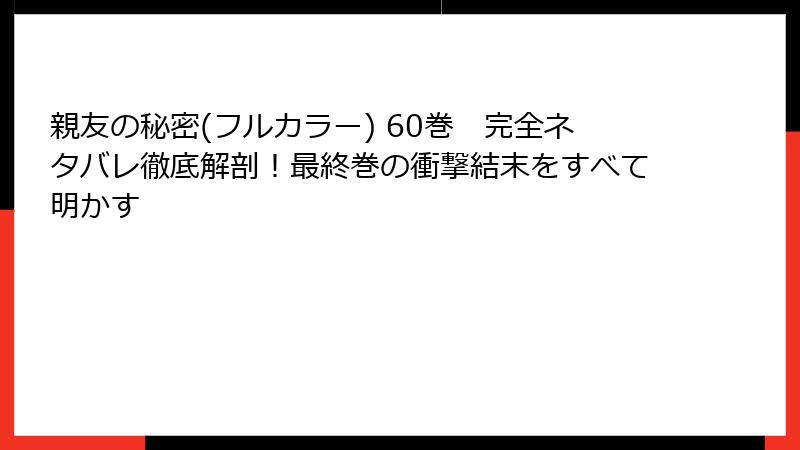 親友の秘密(フルカラー) 60巻　完全ネタバレ徹底解剖！最終巻の衝撃結末をすべて明かす
