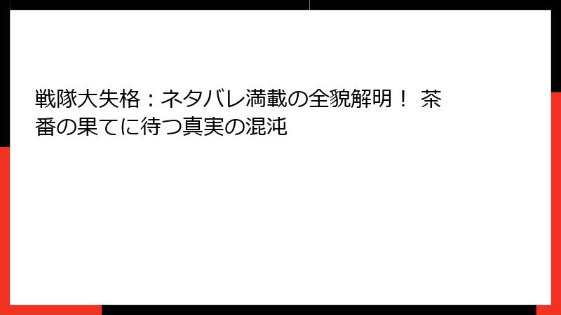戦隊大失格：ネタバレ満載の全貌解明！ 茶番の果てに待つ真実の混沌