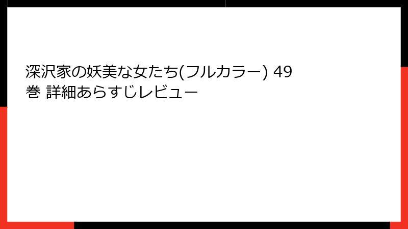 深沢家の妖美な女たち(フルカラー) 49巻 詳細あらすじレビュー