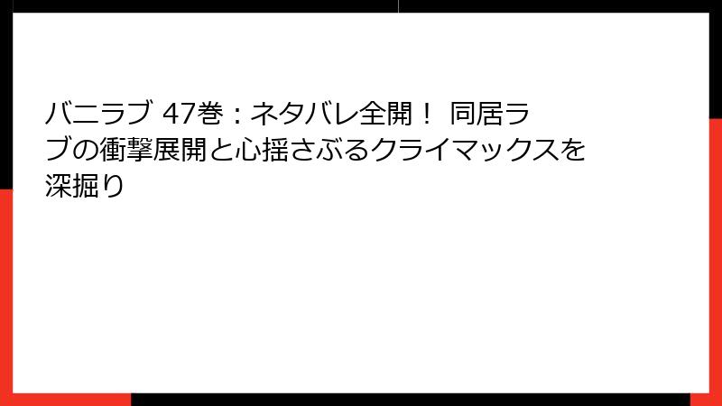 バニラブ 47巻：ネタバレ全開！ 同居ラブの衝撃展開と心揺さぶるクライマックスを深掘り