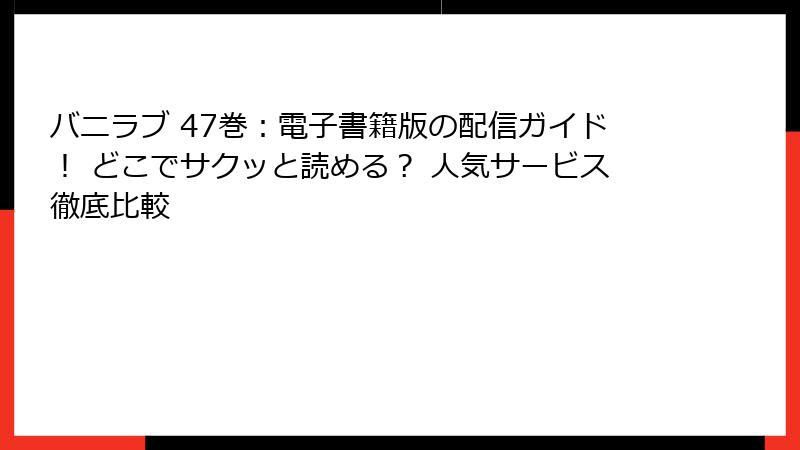 バニラブ 47巻：電子書籍版の配信ガイド！ どこでサクッと読める？ 人気サービス徹底比較