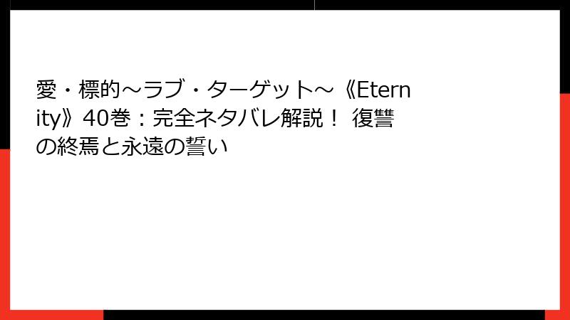 愛・標的～ラブ・ターゲット～《Eternity》40巻：完全ネタバレ解説！ 復讐の終焉と永遠の誓い