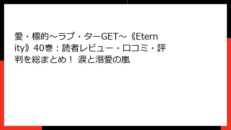 愛・標的～ラブ・ターGET～《Eternity》40巻：読者レビュー・口コミ・評判を総まとめ！ 涙と溺愛の嵐