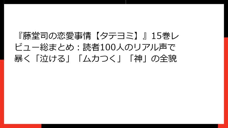 『藤堂司の恋愛事情【タテヨミ】』15巻レビュー総まとめ：読者100人のリアル声で暴く「泣ける」「ムカつく」「神」の全貌