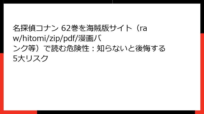 名探偵コナン 62巻を海賊版サイト（raw/hitomi/zip/pdf/漫画バンク等）で読む危険性：知らないと後悔する5大リスク
