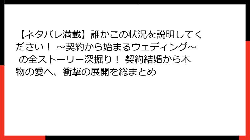 【ネタバレ満載】誰かこの状況を説明してください! ~契約から始まるウェディング~ の全ストーリー深掘り! 契約結婚から本物の愛へ、衝撃の展開を総まとめ