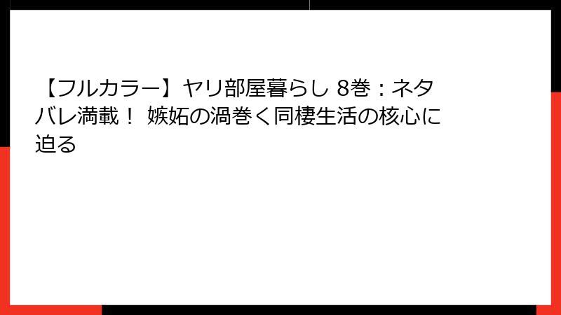 【フルカラー】ヤリ部屋暮らし 8巻：ネタバレ満載！ 嫉妬の渦巻く同棲生活の核心に迫る