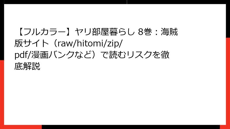 【フルカラー】ヤリ部屋暮らし 8巻：海賊版サイト（raw/hitomi/zip/pdf/漫画バンクなど）で読むリスクを徹底解説