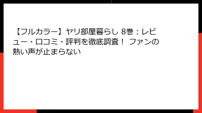 【フルカラー】ヤリ部屋暮らし 8巻：レビュー・口コミ・評判を徹底調査！ ファンの熱い声が止まらない