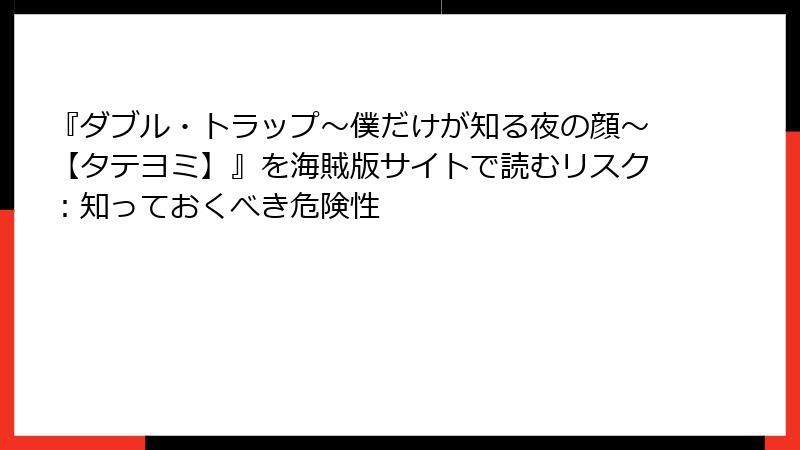 『ダブル・トラップ〜僕だけが知る夜の顔〜【タテヨミ】』を海賊版サイトで読むリスク：知っておくべき危険性