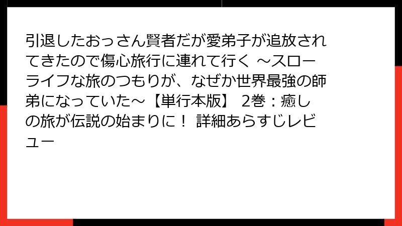 引退したおっさん賢者だが愛弟子が追放されてきたので傷心旅行に連れて行く ～スローライフな旅のつもりが、なぜか世界最強の師弟になっていた～【単行本版】 2巻：癒しの旅が伝説の始まりに！ 詳細あらすじレビュー