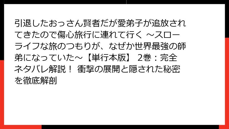 引退したおっさん賢者だが愛弟子が追放されてきたので傷心旅行に連れて行く ～スローライフな旅のつもりが、なぜか世界最強の師弟になっていた～【単行本版】 2巻：完全ネタバレ解説！ 衝撃の展開と隠された秘密を徹底解剖