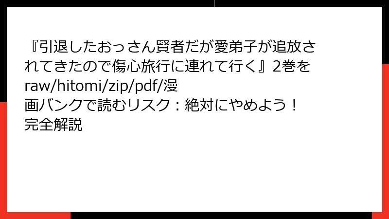 『引退したおっさん賢者だが愛弟子が追放されてきたので傷心旅行に連れて行く』2巻をraw/hitomi/zip/pdf/漫画バンクで読むリスク：絶対にやめよう！ 完全解説