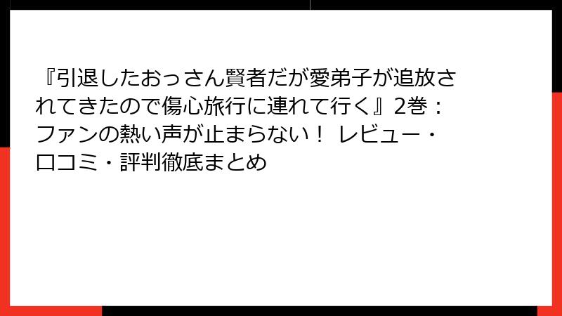 『引退したおっさん賢者だが愛弟子が追放されてきたので傷心旅行に連れて行く』2巻：ファンの熱い声が止まらない！ レビュー・口コミ・評判徹底まとめ