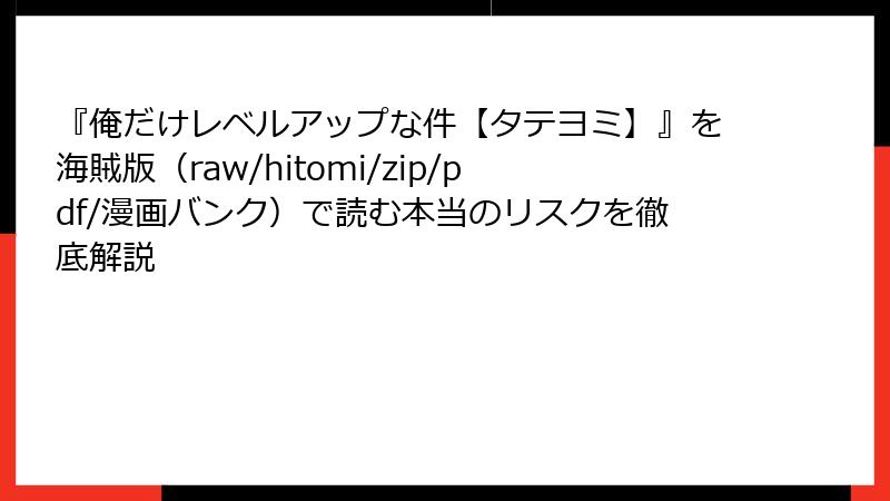 『俺だけレベルアップな件【タテヨミ】』を海賊版（raw/hitomi/zip/pdf/漫画バンク）で読む本当のリスクを徹底解説