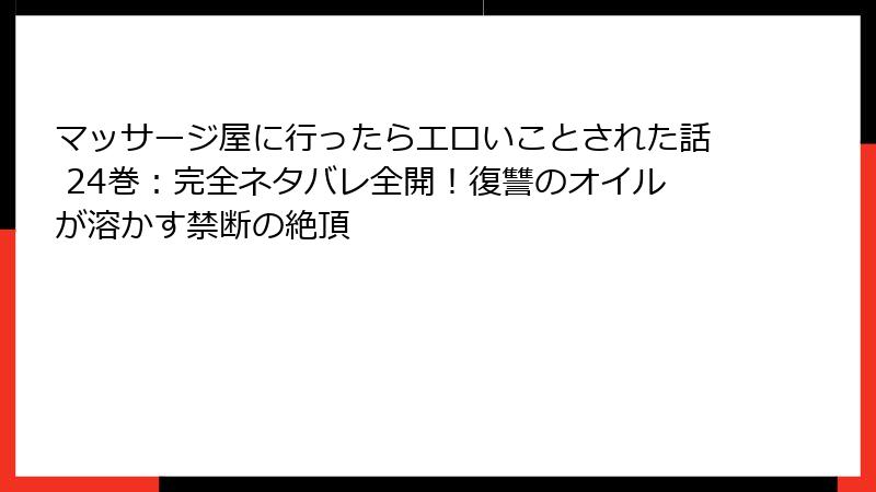 マッサージ屋に行ったらエロいことされた話 24巻：完全ネタバレ全開！復讐のオイルが溶かす禁断の絶頂