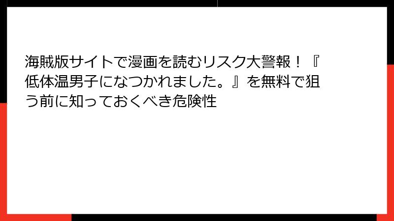 海賊版サイトで漫画を読むリスク大警報！『低体温男子になつかれました。』を無料で狙う前に知っておくべき危険性