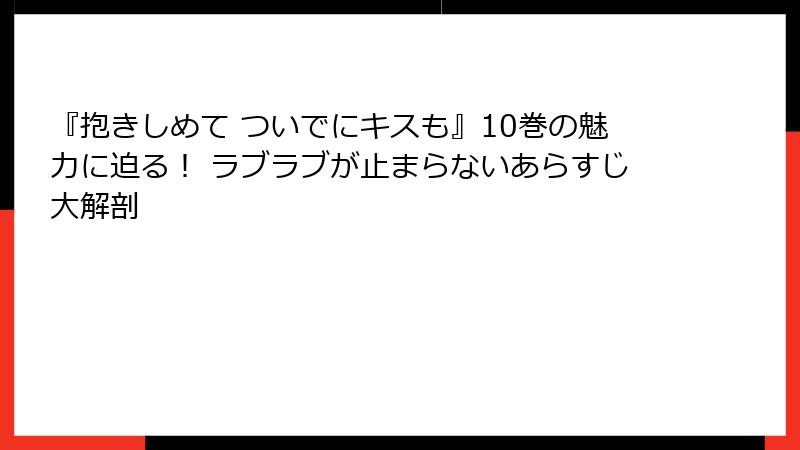 『抱きしめて ついでにキスも』10巻の魅力に迫る！ ラブラブが止まらないあらすじ大解剖