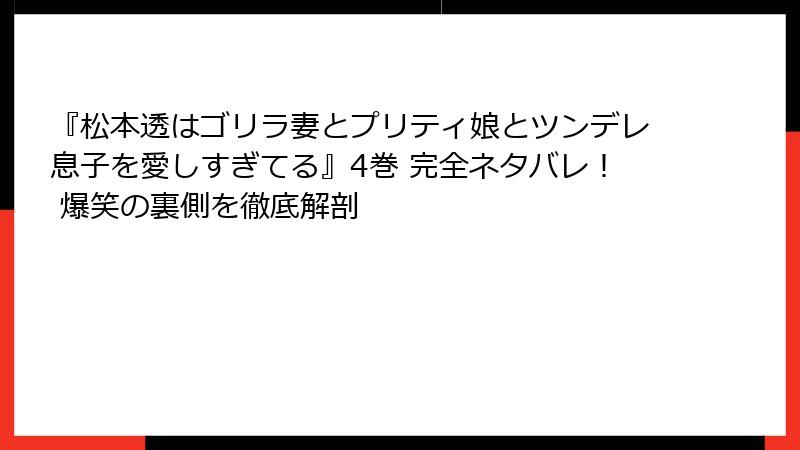 『松本透はゴリラ妻とプリティ娘とツンデレ息子を愛しすぎてる』4巻 完全ネタバレ！ 爆笑の裏側を徹底解剖