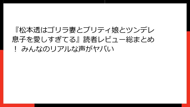 『松本透はゴリラ妻とプリティ娘とツンデレ息子を愛しすぎてる』読者レビュー総まとめ！ みんなのリアルな声がヤバい