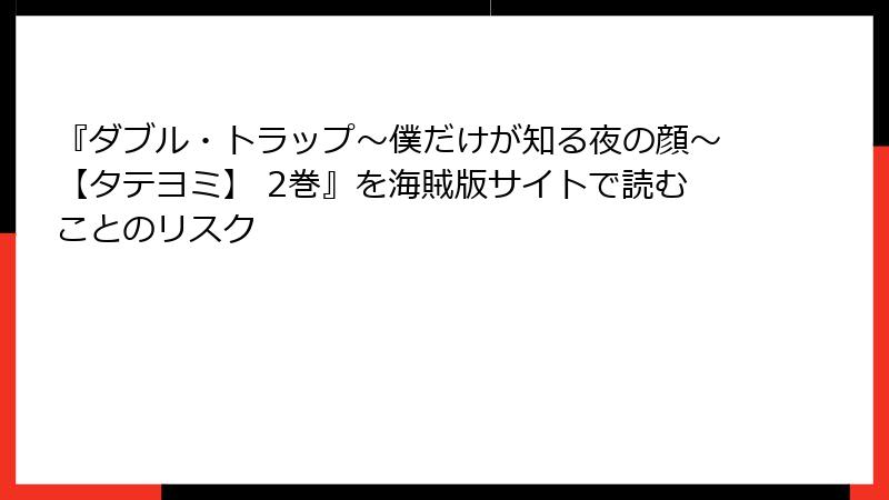 『ダブル・トラップ〜僕だけが知る夜の顔〜【タテヨミ】 2巻』を海賊版サイトで読むことのリスク
