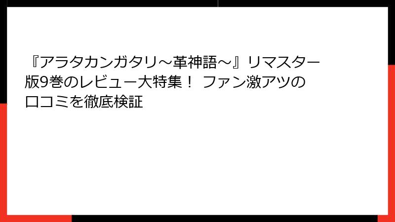 『アラタカンガタリ～革神語～』リマスター版9巻のレビュー大特集！ ファン激アツの口コミを徹底検証