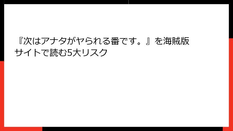 『次はアナタがヤられる番です。』を海賊版サイトで読む5大リスク