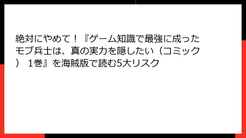 絶対にやめて！『ゲーム知識で最強に成ったモブ兵士は、真の実力を隠したい（コミック） 1巻』を海賊版で読む5大リスク