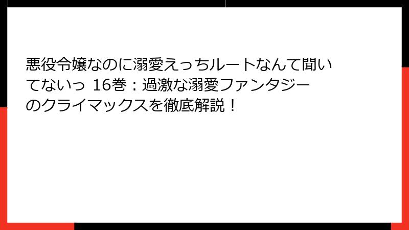 悪役令嬢なのに溺愛えっちルートなんて聞いてないっ 16巻：過激な溺愛ファンタジーのクライマックスを徹底解説！